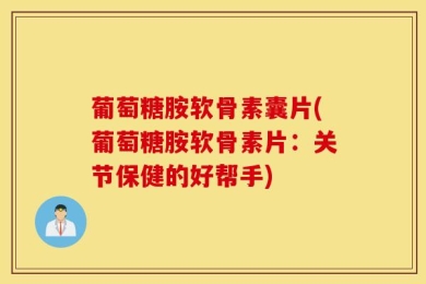 葡萄糖胺软骨素囊片(葡萄糖胺软骨素片：关节保健的好帮手)