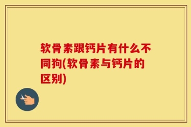 软骨素跟钙片有什么不同狗(软骨素与钙片的区别)
