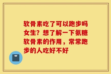 软骨素吃了可以跑步吗女生？想了解一下氨糖软骨素的作用，常常跑步的人吃好不好