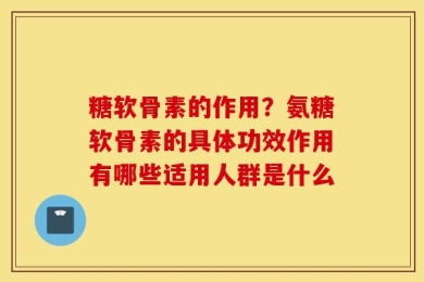 糖软骨素的作用？氨糖软骨素的具体功效作用有哪些适用人群是什么