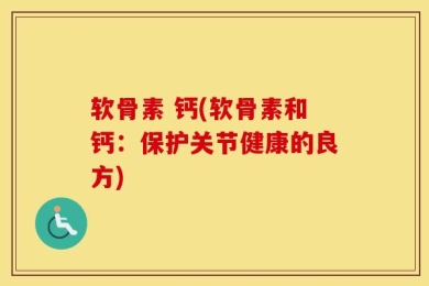 软骨素 钙(软骨素和钙：保护关节健康的良方)