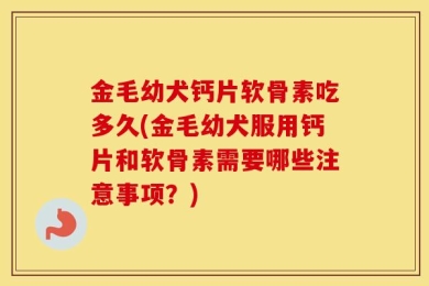 金毛幼犬钙片软骨素吃多久(金毛幼犬服用钙片和软骨素需要哪些注意事项？)