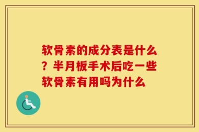 软骨素的成分表是什么？半月板手术后吃一些软骨素有用吗为什么