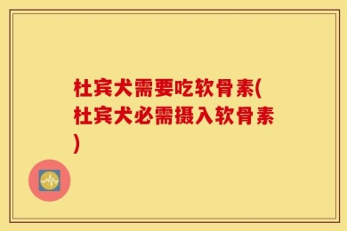 杜宾犬需要吃软骨素(杜宾犬必需摄入软骨素)