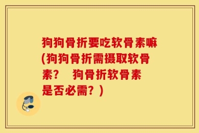 狗狗骨折要吃软骨素嘛(狗狗骨折需摄取软骨素？  狗骨折软骨素是否必需？)
