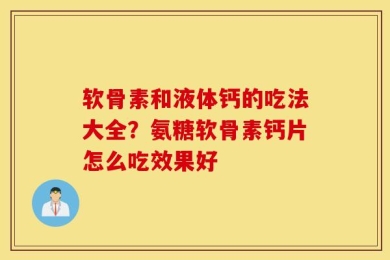 软骨素和液体钙的吃法大全？氨糖软骨素钙片怎么吃效果好
