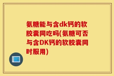 氨糖能与含dk钙的软胶囊同吃吗(氨糖可否与含DK钙的软胶囊同时服用)