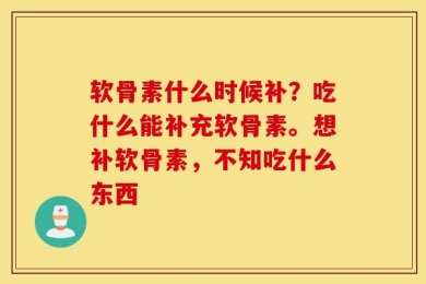 软骨素什么时候补？吃什么能补充软骨素。想补软骨素，不知吃什么东西