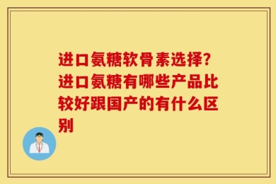进口氨糖软骨素选择？进口氨糖有哪些产品比较好跟国产的有什么区别