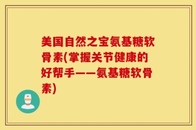 美国自然之宝氨基糖软骨素(掌握关节健康的好帮手——氨基糖软骨素)