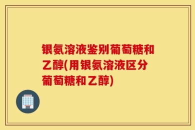 银氨溶液鉴别葡萄糖和乙醇(用银氨溶液区分葡萄糖和乙醇)