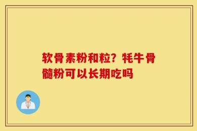软骨素粉和粒？牦牛骨髓粉可以长期吃吗