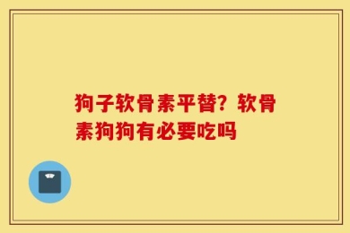 狗子软骨素平替？软骨素狗狗有必要吃吗