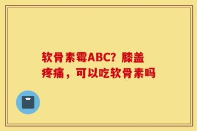 软骨素霉ABC？膝盖疼痛，可以吃软骨素吗