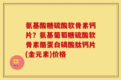 氨基酸糖硫酸软骨素钙片？氨基葡萄糖硫酸软骨素酪蛋白磷酸肽钙片(金元素)价格