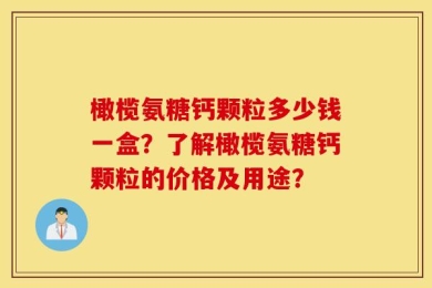 橄榄氨糖钙颗粒多少钱一盒？了解橄榄氨糖钙颗粒的价格及用途？