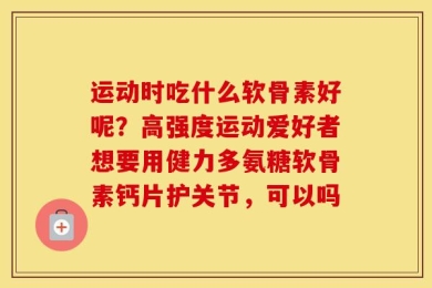 运动时吃什么软骨素好呢？高强度运动爱好者想要用健力多氨糖软骨素钙片护关节，可以吗