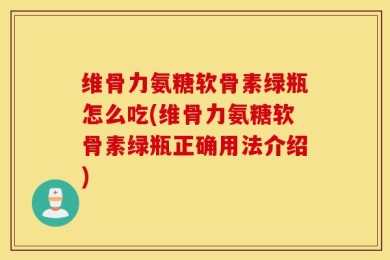 维骨力氨糖软骨素绿瓶怎么吃(维骨力氨糖软骨素绿瓶正确用法介绍)
