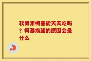 软骨素柯基能天天吃吗？柯基瘸腿的原因会是什么