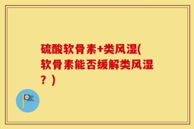 硫酸软骨素+类风湿(软骨素能否缓解类风湿？)