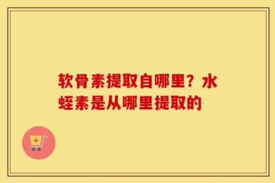 软骨素提取自哪里？水蛭素是从哪里提取的