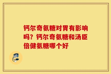 钙尔奇氨糖对胃有影响吗？钙尔奇氨糖和汤臣倍健氨糖哪个好
