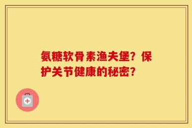 氨糖软骨素渔夫堡？保护关节健康的秘密？