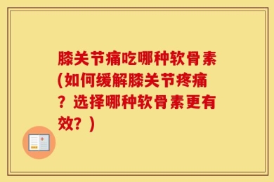 膝关节痛吃哪种软骨素(如何缓解膝关节疼痛？选择哪种软骨素更有效？)