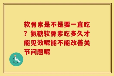 软骨素是不是要一直吃？氨糖软骨素吃多久才能见效呢能不能改善关节问题呢