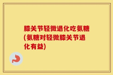 膝关节轻微退化吃氨糖(氨糖对轻微膝关节退化有益)