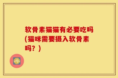软骨素猫猫有必要吃吗(猫咪需要摄入软骨素吗？)