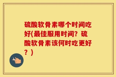 硫酸软骨素哪个时间吃好(最佳服用时间？硫酸软骨素该何时吃更好？)