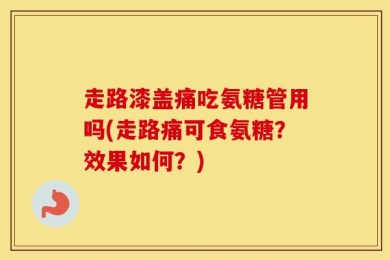 走路漆盖痛吃氨糖管用吗(走路痛可食氨糖？效果如何？)