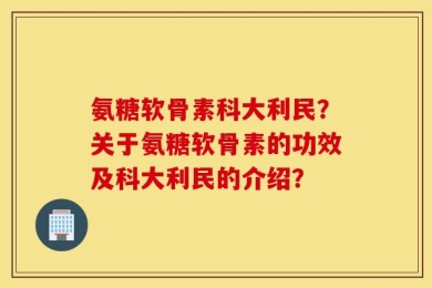 氨糖软骨素科大利民？关于氨糖软骨素的功效及科大利民的介绍？