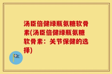 汤臣倍健绿瓶氨糖软骨素(汤臣倍健绿瓶氨糖软骨素：关节保健的选择)