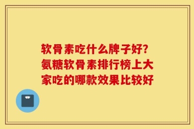 软骨素吃什么牌子好？氨糖软骨素排行榜上大家吃的哪款效果比较好