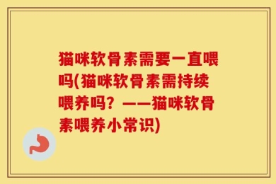 猫咪软骨素需要一直喂吗(猫咪软骨素需持续喂养吗？——猫咪软骨素喂养小常识)