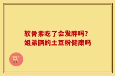 软骨素吃了会发胖吗？姐弟俩的土豆粉健康吗