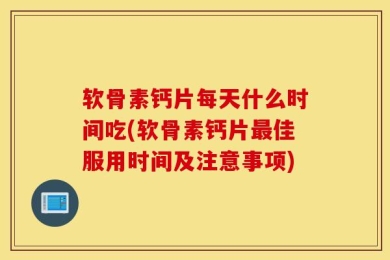 软骨素钙片每天什么时间吃(软骨素钙片最佳服用时间及注意事项)