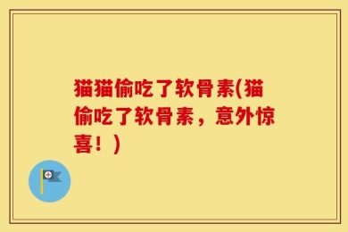 猫猫偷吃了软骨素(猫偷吃了软骨素，意外惊喜！)