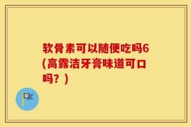 软骨素可以随便吃吗6(高露洁牙膏味道可口吗？)