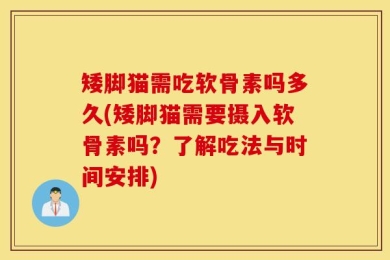 矮脚猫需吃软骨素吗多久(矮脚猫需要摄入软骨素吗？了解吃法与时间安排)
