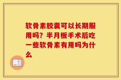 软骨素胶囊可以长期服用吗？半月板手术后吃一些软骨素有用吗为什么