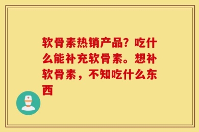 软骨素热销产品？吃什么能补充软骨素。想补软骨素，不知吃什么东西