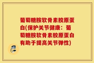 葡萄糖胺软骨素胶原蛋白(保护关节健康：葡萄糖胺软骨素胶原蛋白有助于提高关节弹性)