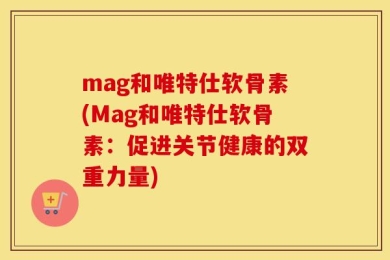 mag和唯特仕软骨素(Mag和唯特仕软骨素：促进关节健康的双重力量)