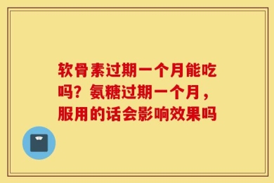 软骨素过期一个月能吃吗？氨糖过期一个月，服用的话会影响效果吗
