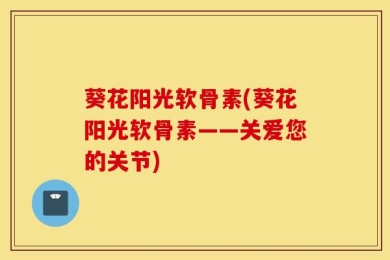 葵花阳光软骨素(葵花阳光软骨素——关爱您的关节)
