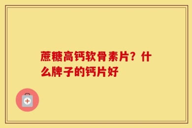 蔗糖高钙软骨素片？什么牌子的钙片好