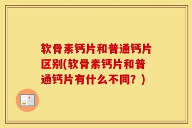 软骨素钙片和普通钙片区别(软骨素钙片和普通钙片有什么不同？)